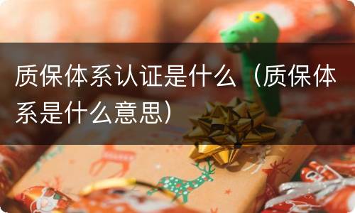 质保体系认证是什么（质保体系是什么意思）