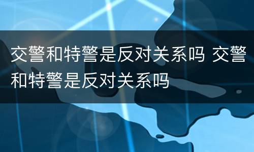 交警和特警是反对关系吗 交警和特警是反对关系吗