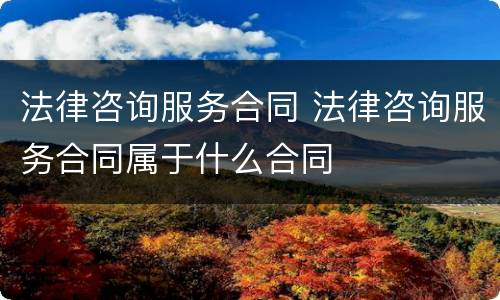 法律咨询服务合同 法律咨询服务合同属于什么合同