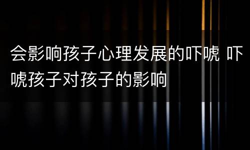 会影响孩子心理发展的吓唬 吓唬孩子对孩子的影响
