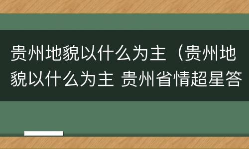 贵州地貌以什么为主（贵州地貌以什么为主 贵州省情超星答案）