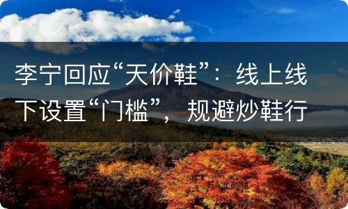 李宁回应“天价鞋”：线上线下设置“门槛”，规避炒鞋行为