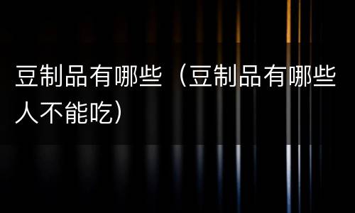 豆制品有哪些（豆制品有哪些人不能吃）