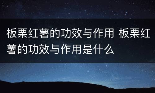 板栗红薯的功效与作用 板栗红薯的功效与作用是什么