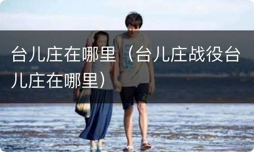 台儿庄在哪里（台儿庄战役台儿庄在哪里）