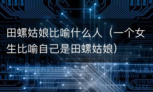 田螺姑娘比喻什么人（一个女生比喻自己是田螺姑娘）