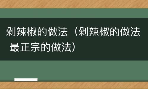 剁辣椒的做法（剁辣椒的做法 最正宗的做法）