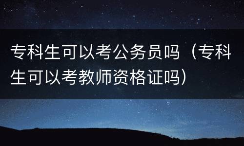 专科生可以考公务员吗（专科生可以考教师资格证吗）
