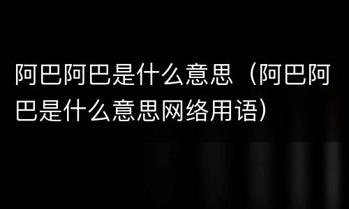 阿巴阿巴是什么意思（阿巴阿巴是什么意思网络用语）