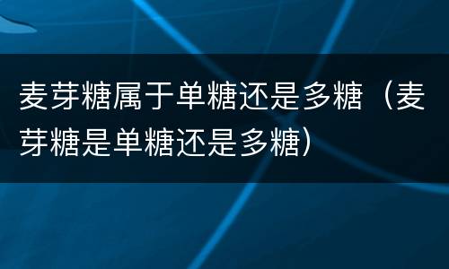 麦芽糖属于单糖还是多糖（麦芽糖是单糖还是多糖）