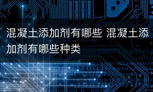 混凝土添加剂有哪些 混凝土添加剂有哪些种类