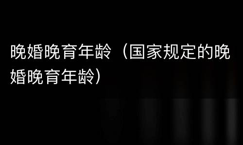 晚婚晚育年龄（国家规定的晚婚晚育年龄）