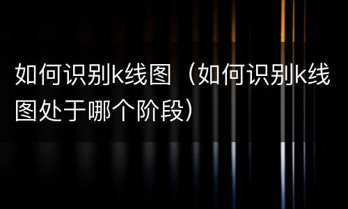 如何识别k线图（如何识别k线图处于哪个阶段）