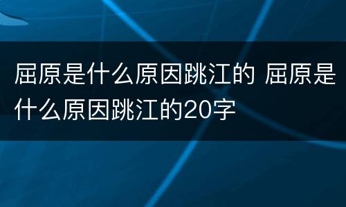 屈原是什么原因跳江的 屈原是什么原因跳江的20字