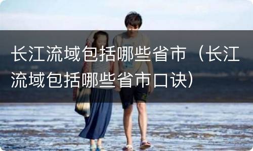 长江流域包括哪些省市（长江流域包括哪些省市口诀）