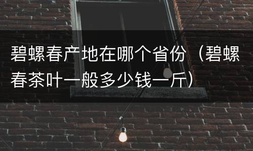 碧螺春产地在哪个省份（碧螺春茶叶一般多少钱一斤）