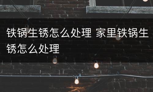 铁锅生锈怎么处理 家里铁锅生锈怎么处理