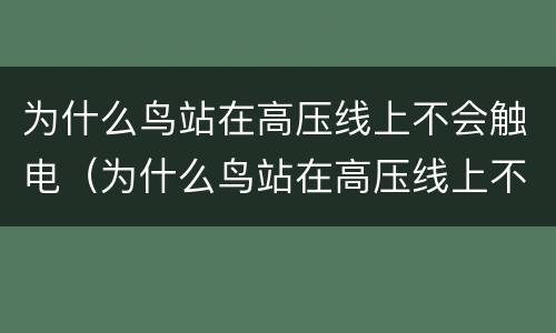 为什么鸟站在高压线上不会触电（为什么鸟站在高压线上不会触电人就会）