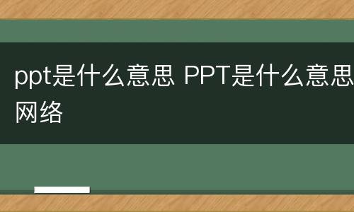 ppt是什么意思 PPT是什么意思网络
