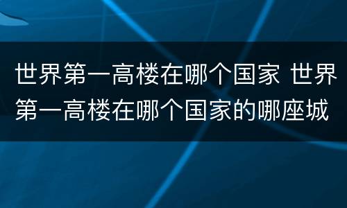 世界第一高楼在哪个国家 世界第一高楼在哪个国家的哪座城市?