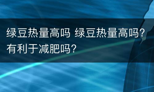 绿豆热量高吗 绿豆热量高吗?有利于减肥吗?