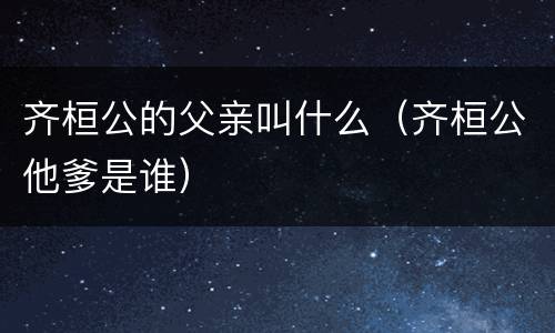 齐桓公的父亲叫什么（齐桓公他爹是谁）
