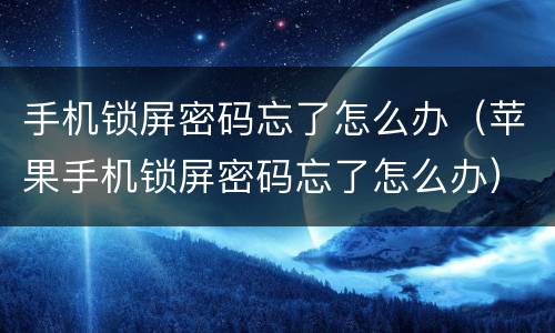 手机锁屏密码忘了怎么办（苹果手机锁屏密码忘了怎么办）