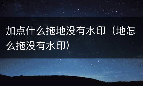 加点什么拖地没有水印（地怎么拖没有水印）