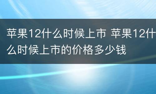 苹果12什么时候上市 苹果12什么时候上市的价格多少钱