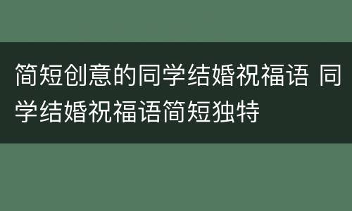 简短创意的同学结婚祝福语 同学结婚祝福语简短独特