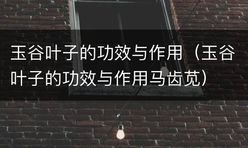 玉谷叶子的功效与作用（玉谷叶子的功效与作用马齿苋）