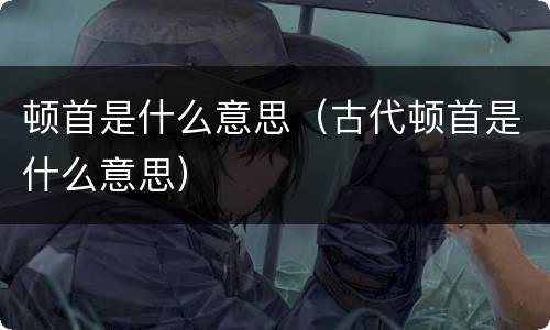顿首是什么意思（古代顿首是什么意思）