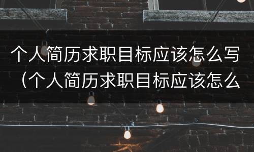 个人简历求职目标应该怎么写（个人简历求职目标应该怎么写才好）