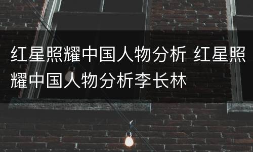 红星照耀中国人物分析 红星照耀中国人物分析李长林