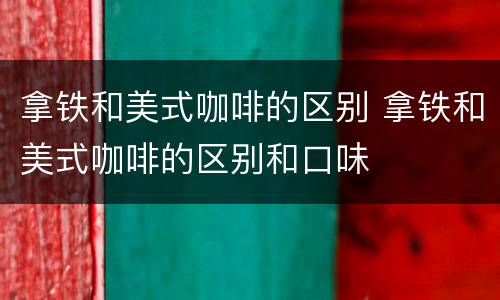 拿铁和美式咖啡的区别 拿铁和美式咖啡的区别和口味