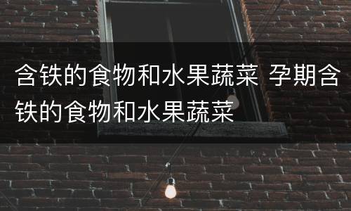 含铁的食物和水果蔬菜 孕期含铁的食物和水果蔬菜