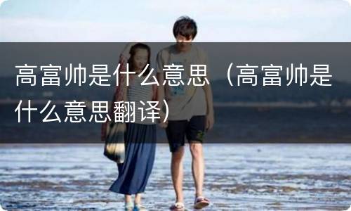高富帅是什么意思（高富帅是什么意思翻译）