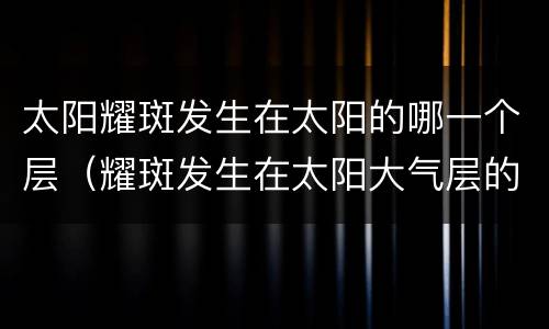 太阳耀斑发生在太阳的哪一个层（耀斑发生在太阳大气层的哪一层）