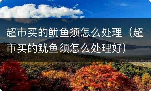 超市买的鱿鱼须怎么处理（超市买的鱿鱼须怎么处理好）