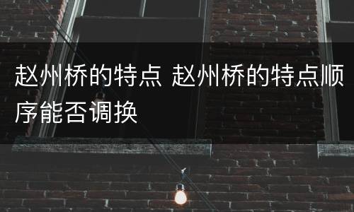 赵州桥的特点 赵州桥的特点顺序能否调换