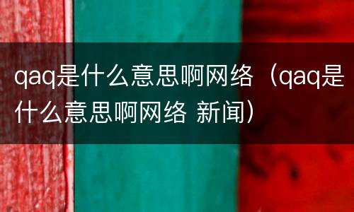 qaq是什么意思啊网络（qaq是什么意思啊网络 新闻）