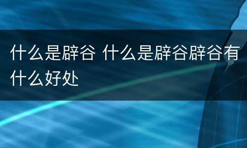 什么是辟谷 什么是辟谷辟谷有什么好处