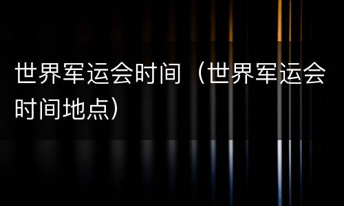 世界军运会时间（世界军运会时间地点）