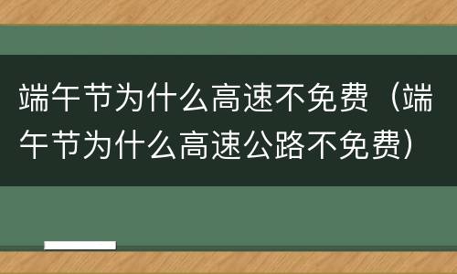 端午节为什么高速不免费（端午节为什么高速公路不免费）