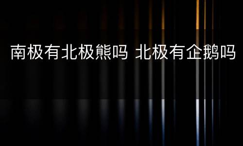 南极有北极熊吗 北极有企鹅吗