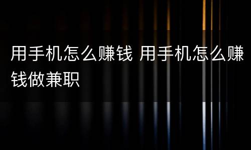 用手机怎么赚钱 用手机怎么赚钱做兼职
