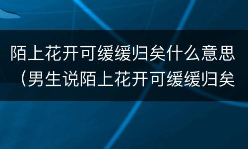 陌上花开可缓缓归矣什么意思（男生说陌上花开可缓缓归矣什么意思）