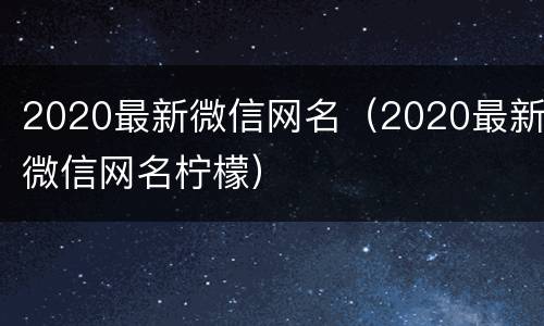 2020最新微信网名（2020最新微信网名柠檬）