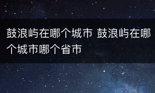 鼓浪屿在哪个城市 鼓浪屿在哪个城市哪个省市