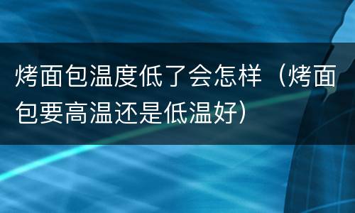 烤面包温度低了会怎样（烤面包要高温还是低温好）